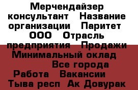 Мерчендайзер-консультант › Название организации ­ Паритет, ООО › Отрасль предприятия ­ Продажи › Минимальный оклад ­ 25 000 - Все города Работа » Вакансии   . Тыва респ.,Ак-Довурак г.